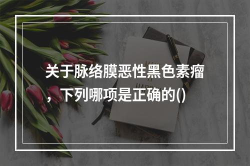 关于脉络膜恶性黑色素瘤，下列哪项是正确的()