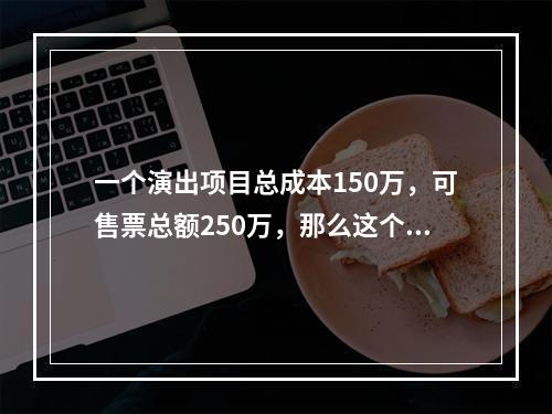 一个演出项目总成本150万，可售票总额250万，那么这个演出