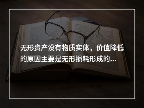 无形资产没有物质实体，价值降低的原因主要是无形损耗形成的。下