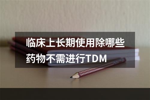 临床上长期使用除哪些药物不需进行TDM