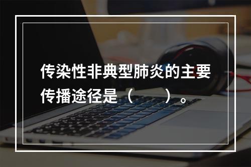 传染性非典型肺炎的主要传播途径是（　　）。