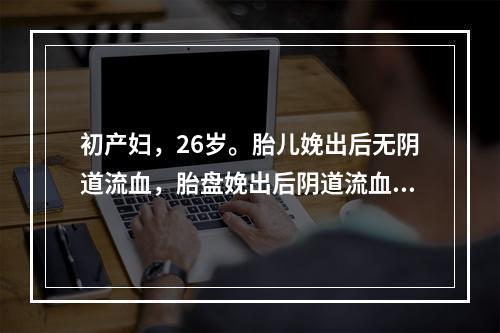 初产妇，26岁。胎儿娩出后无阴道流血，胎盘娩出后阴道流血不断