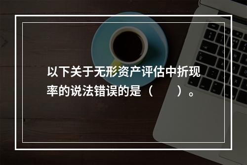 以下关于无形资产评估中折现率的说法错误的是（　　）。