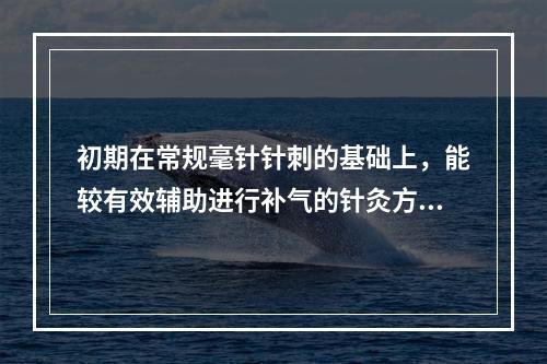 初期在常规毫针针刺的基础上，能较有效辅助进行补气的针灸方法是