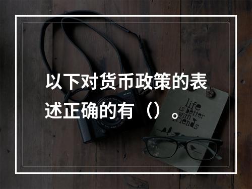 以下对货币政策的表述正确的有（）。