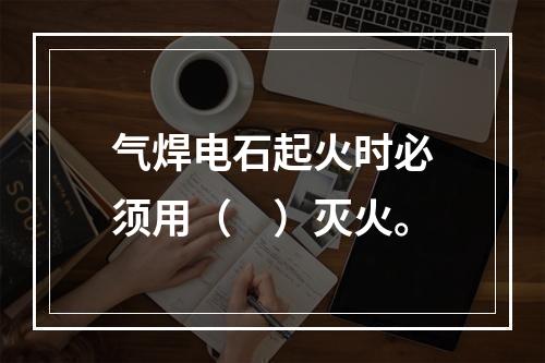 气焊电石起火时必须用（　）灭火。