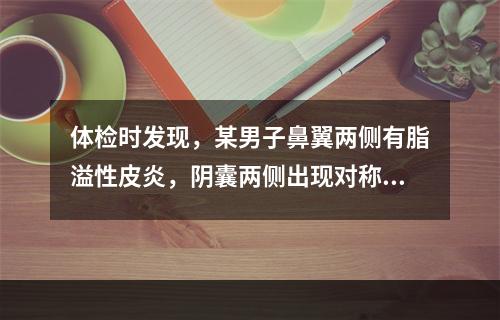 体检时发现，某男子鼻翼两侧有脂溢性皮炎，阴囊两侧出现对称性红