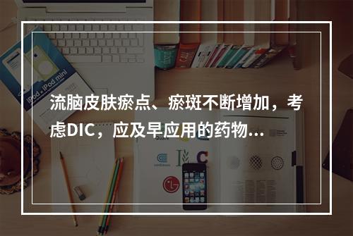 流脑皮肤瘀点、瘀斑不断增加，考虑DIC，应及早应用的药物是（