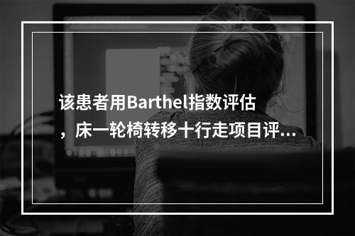 该患者用Barthel指数评估，床一轮椅转移十行走项目评分为