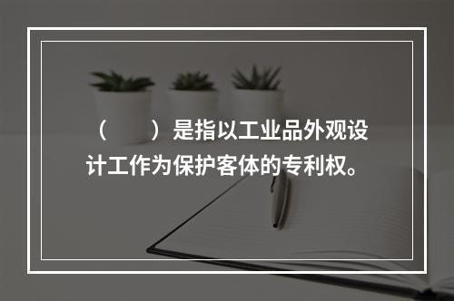 （　　）是指以工业品外观设计工作为保护客体的专利权。