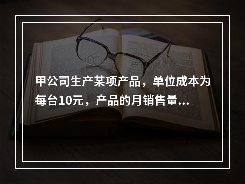 甲公司生产某项产品，单位成本为每台10元，产品的月销售量平均