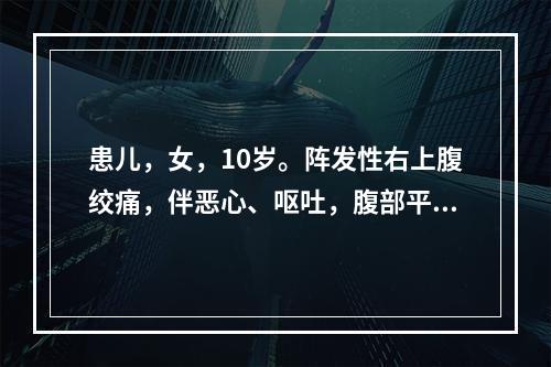 患儿，女，10岁。阵发性右上腹绞痛，伴恶心、呕吐，腹部平软。