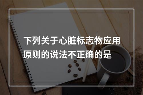 下列关于心脏标志物应用原则的说法不正确的是