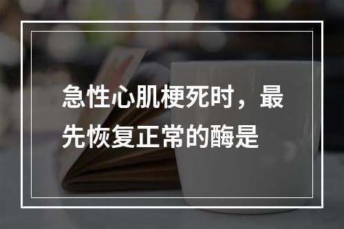 急性心肌梗死时，最先恢复正常的酶是