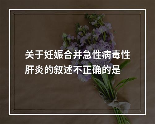 关于妊娠合并急性病毒性肝炎的叙述不正确的是