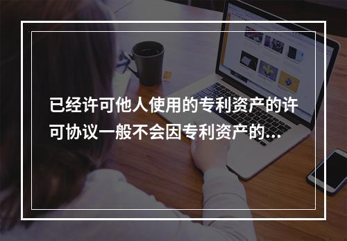 已经许可他人使用的专利资产的许可协议一般不会因专利资产的所有