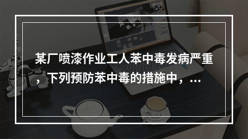 某厂喷漆作业工人苯中毒发病严重，下列预防苯中毒的措施中，哪项