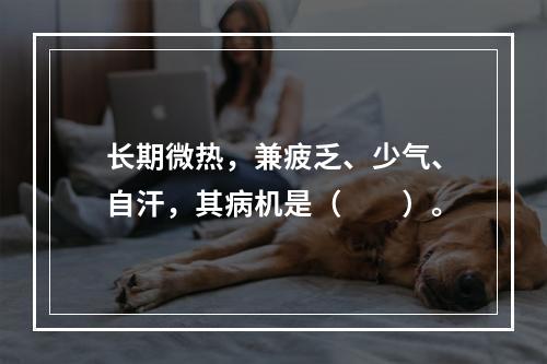 长期微热，兼疲乏、少气、自汗，其病机是（　　）。