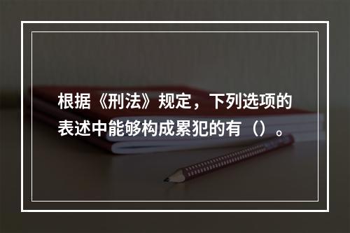 根据《刑法》规定，下列选项的表述中能够构成累犯的有（）。