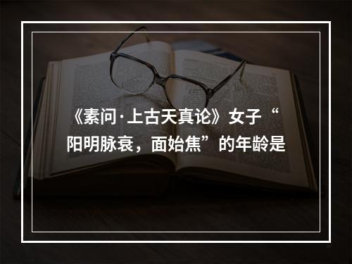 《素问·上古天真论》女子“阳明脉衰，面始焦”的年龄是