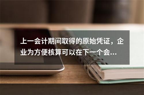 上一会计期间取得的原始凭证，企业为方便核算可以在下一个会计期