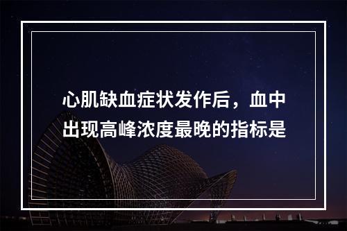 心肌缺血症状发作后，血中出现高峰浓度最晚的指标是