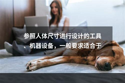 参照人体尺寸进行设计的工具、机器设备，一般要求适合于