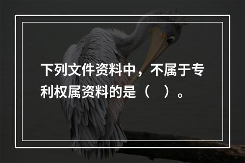 下列文件资料中，不属于专利权属资料的是（　）。