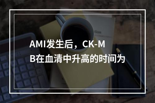 AMI发生后，CK-MB在血清中升高的时间为