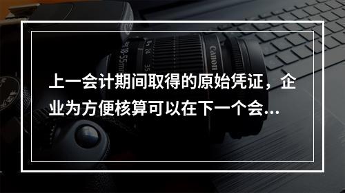 上一会计期间取得的原始凭证，企业为方便核算可以在下一个会计期