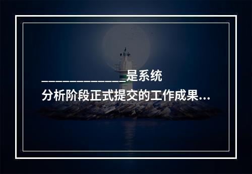 ____________是系统分析阶段正式提交的工作成果，要