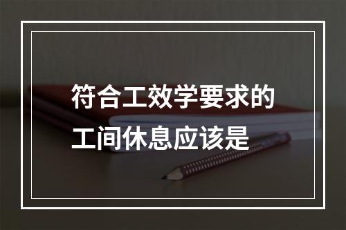 符合工效学要求的工间休息应该是