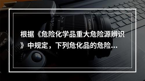 根据《危险化学品重大危险源辨识》中规定，下列危化品的危险性及