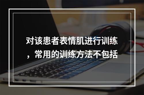 对该患者表情肌进行训练，常用的训练方法不包括