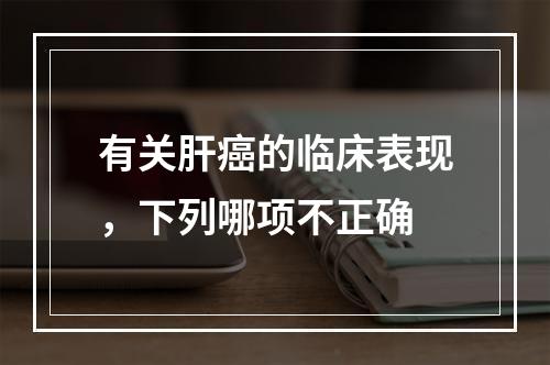 有关肝癌的临床表现，下列哪项不正确