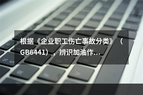 根据《企业职工伤亡事故分类》（GB6441），辨识加油作业现