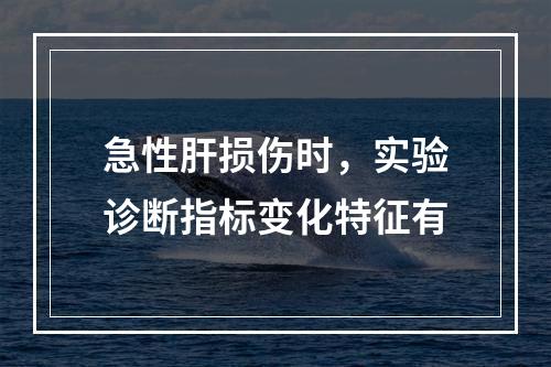 急性肝损伤时，实验诊断指标变化特征有