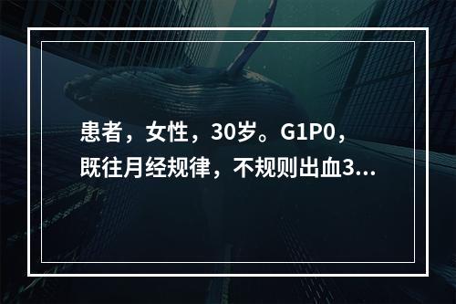 患者，女性，30岁。G1P0，既往月经规律，不规则出血3个月