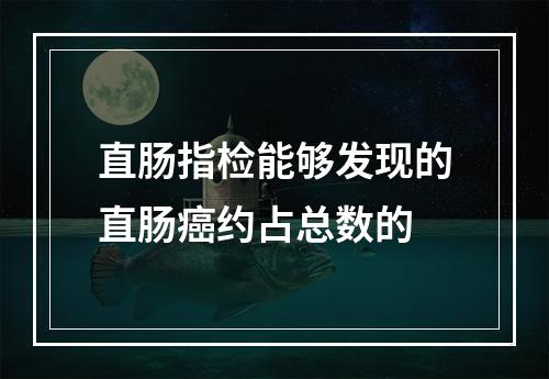 直肠指检能够发现的直肠癌约占总数的