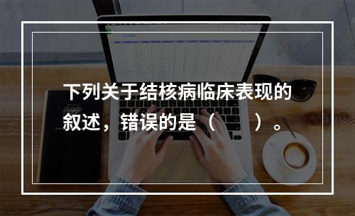 下列关于结核病临床表现的叙述，错误的是（　　）。