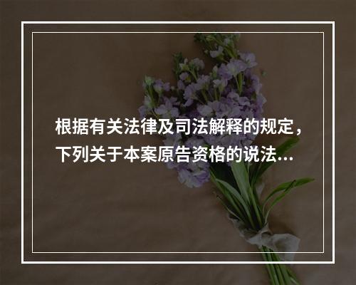 根据有关法律及司法解释的规定，下列关于本案原告资格的说法中，