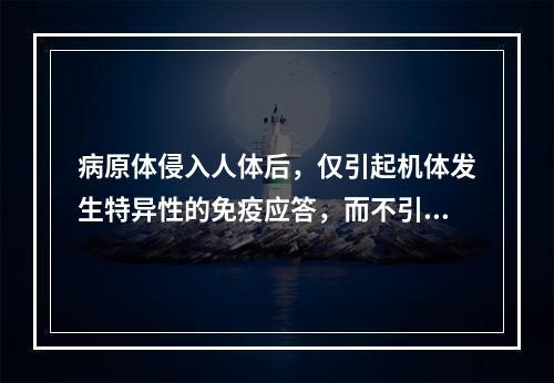 病原体侵入人体后，仅引起机体发生特异性的免疫应答，而不引起或