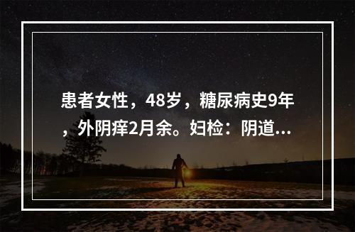 患者女性，48岁，糖尿病史9年，外阴痒2月余。妇检：阴道黏膜