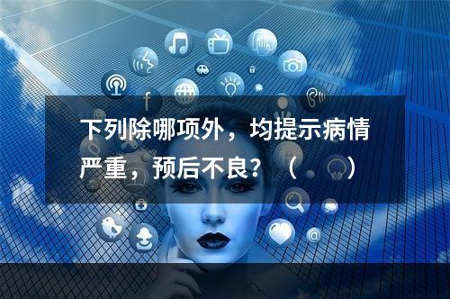 下列除哪项外，均提示病情严重，预后不良？（　　）