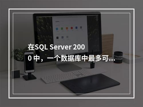 在SQL Server 2000 中，一个数据库中最多可以有