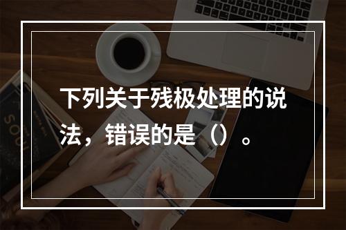 下列关于残极处理的说法，错误的是（）。