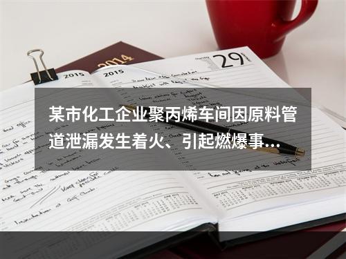 某市化工企业聚丙烯车间因原料管道泄漏发生着火、引起燃爆事故。