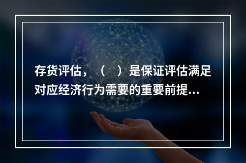 存货评估，（　）是保证评估满足对应经济行为需要的重要前提条件