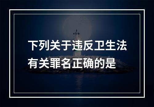 下列关于违反卫生法有关罪名正确的是