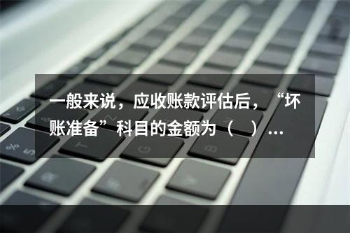 一般来说，应收账款评估后，“坏账准备”科目的金额为（　），评